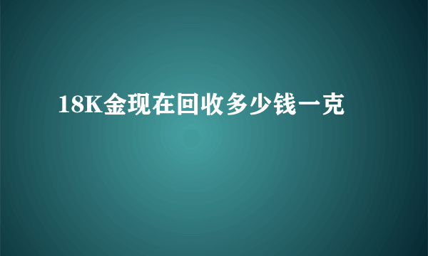 18K金现在回收多少钱一克