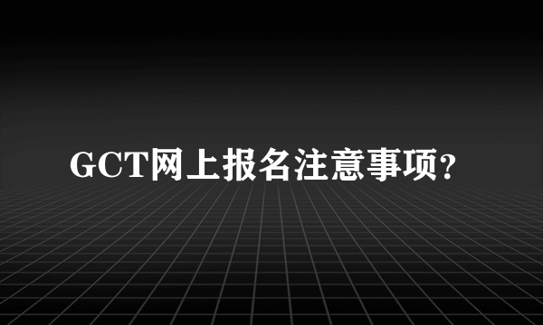 GCT网上报名注意事项？