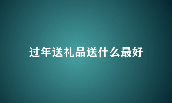 过年送礼品送什么最好