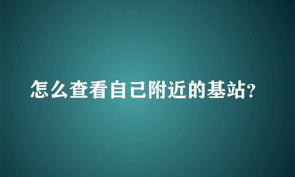 怎么查看自己附近的基站？