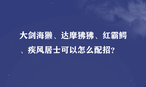 大剑海獭、达摩狒狒、红霸鳄、疾风居士可以怎么配招？