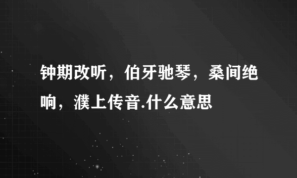 钟期改听，伯牙驰琴，桑间绝响，濮上传音.什么意思