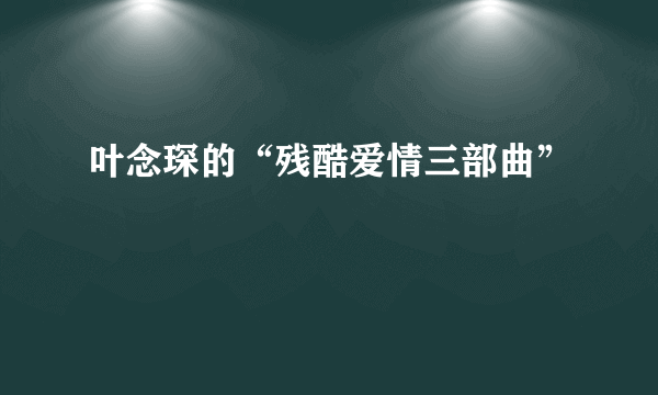 叶念琛的“残酷爱情三部曲”