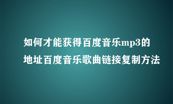 如何才能获得百度音乐mp3的地址百度音乐歌曲链接复制方法