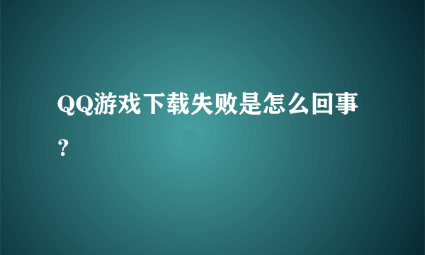 QQ游戏下载失败是怎么回事？