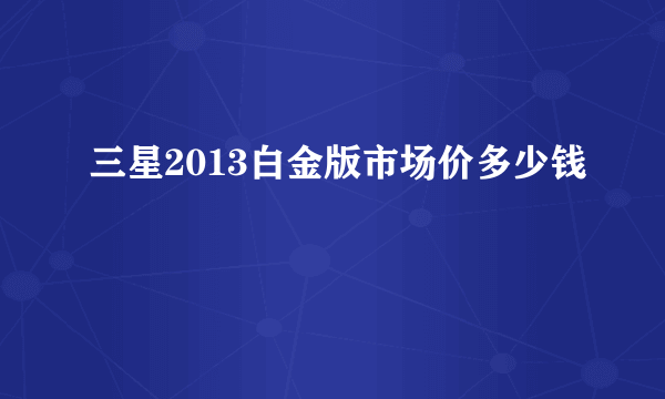 三星2013白金版市场价多少钱