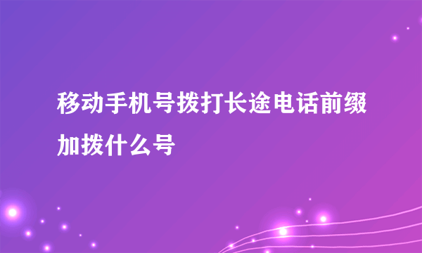 移动手机号拨打长途电话前缀加拨什么号