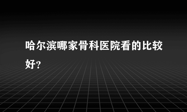 哈尔滨哪家骨科医院看的比较好？