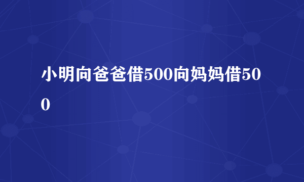 小明向爸爸借500向妈妈借500