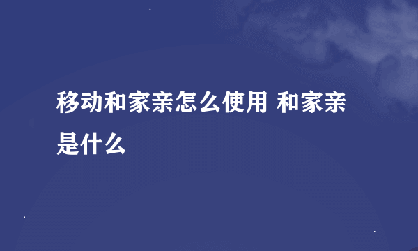 移动和家亲怎么使用 和家亲是什么