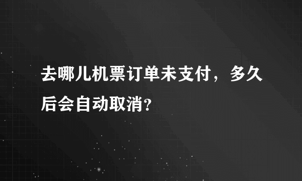 去哪儿机票订单未支付，多久后会自动取消？