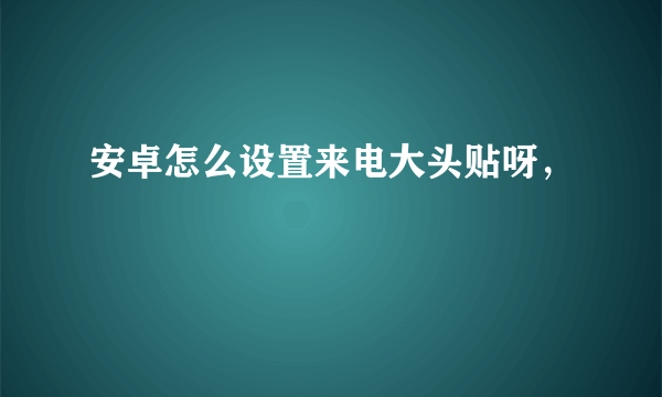 安卓怎么设置来电大头贴呀，