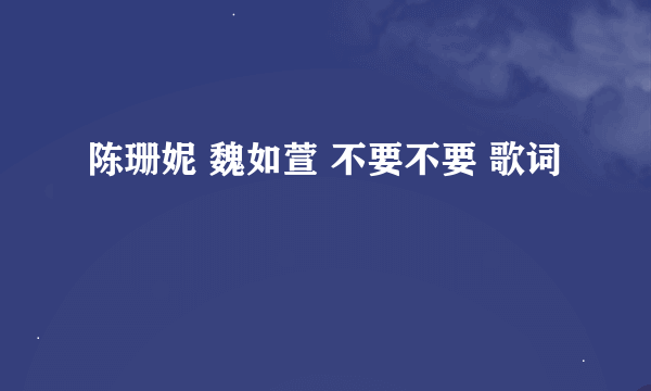 陈珊妮 魏如萱 不要不要 歌词