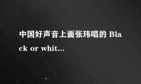 中国好声音上面张玮唱的 Black or white 歌词