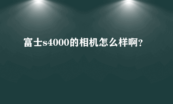 富士s4000的相机怎么样啊？