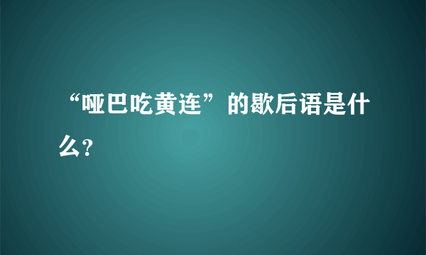 “哑巴吃黄连”的歇后语是什么？