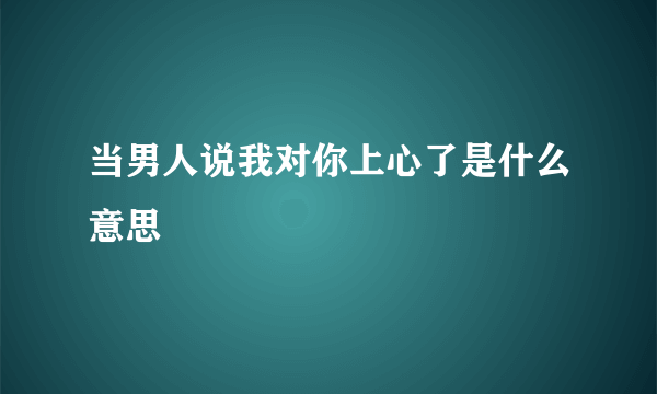 当男人说我对你上心了是什么意思