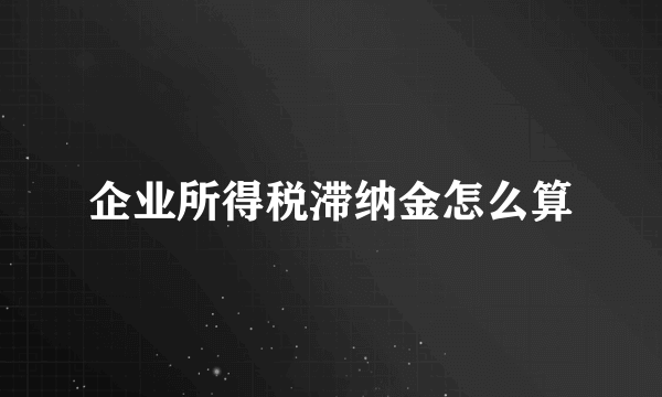 企业所得税滞纳金怎么算