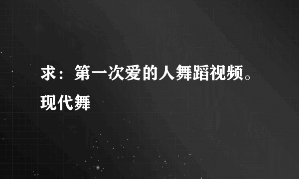 求：第一次爱的人舞蹈视频。现代舞