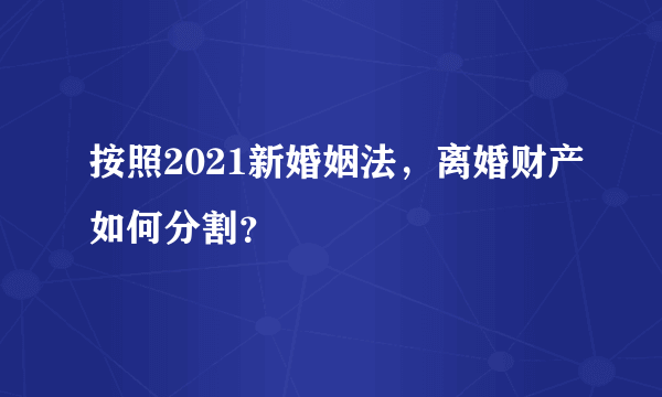 按照2021新婚姻法，离婚财产如何分割？