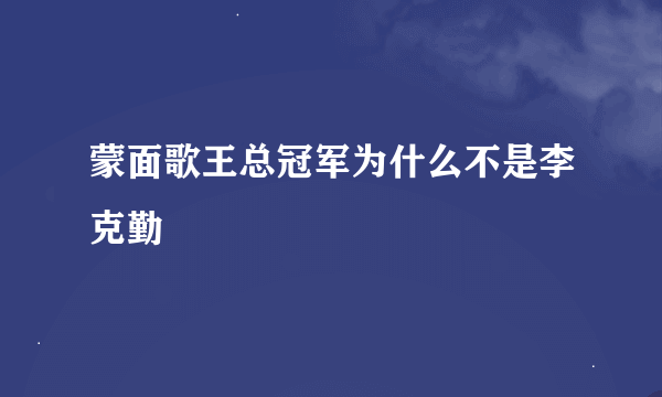 蒙面歌王总冠军为什么不是李克勤