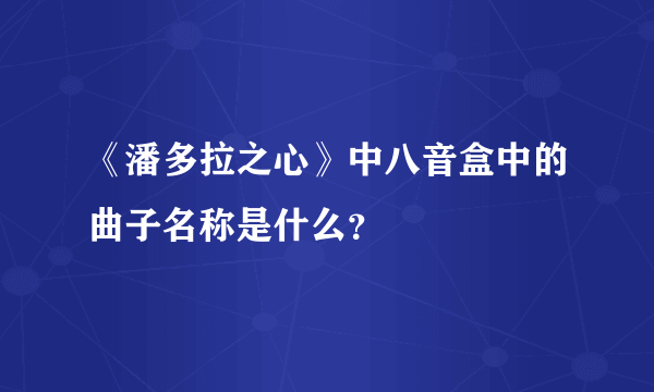 《潘多拉之心》中八音盒中的曲子名称是什么？