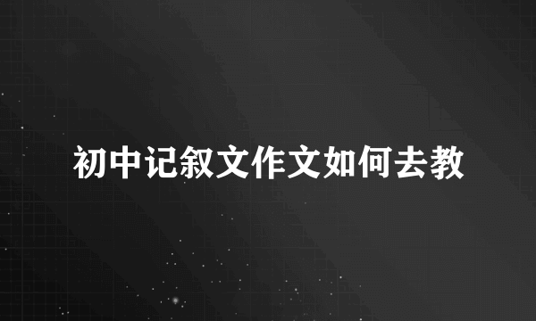 初中记叙文作文如何去教