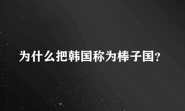 为什么把韩国称为棒子国？