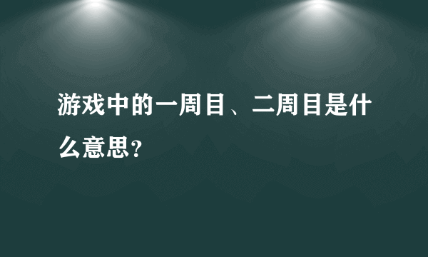 游戏中的一周目、二周目是什么意思？