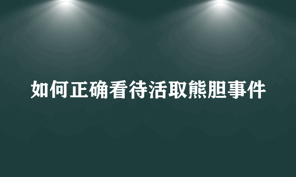 如何正确看待活取熊胆事件