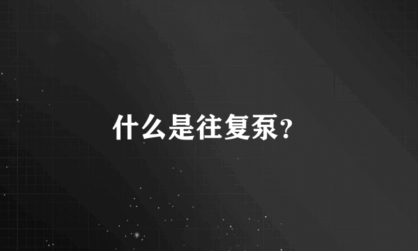 什么是往复泵？