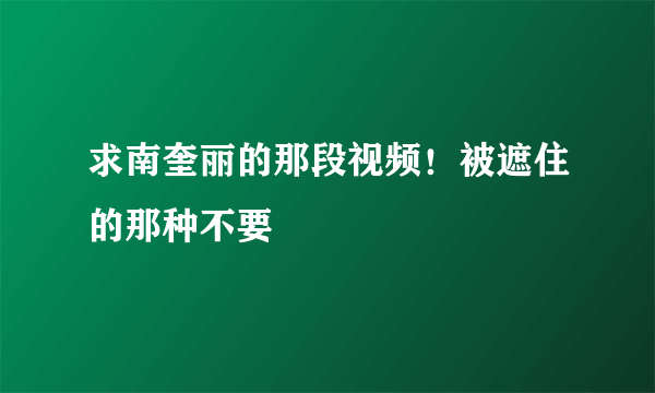 求南奎丽的那段视频！被遮住的那种不要