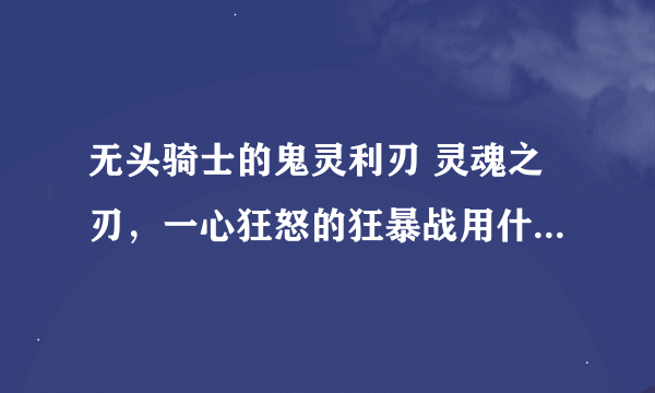 无头骑士的鬼灵利刃 灵魂之刃，一心狂怒的狂暴战用什么比较好？