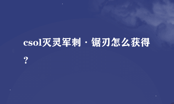 csol灭灵军刺·锯刃怎么获得？