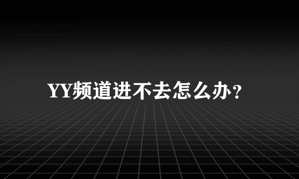 YY频道进不去怎么办？