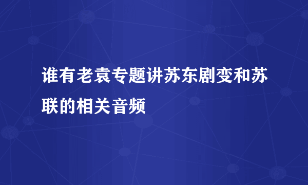 谁有老袁专题讲苏东剧变和苏联的相关音频