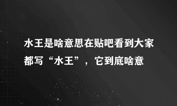 水王是啥意思在贴吧看到大家都写“水王”，它到底啥意