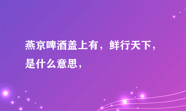 燕京啤酒盖上有，鲜行天下，是什么意思，