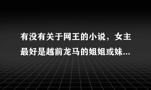 有没有关于网王的小说，女主最好是越前龙马的姐姐或妹妹 迹部景吾的妹妹也行