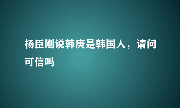 杨臣刚说韩庚是韩国人，请问可信吗