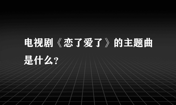 电视剧《恋了爱了》的主题曲是什么？