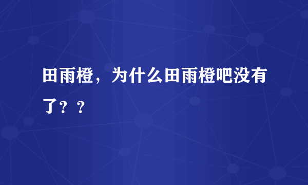 田雨橙，为什么田雨橙吧没有了？？