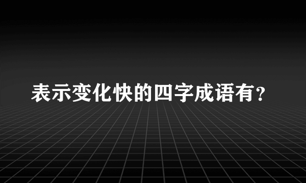 表示变化快的四字成语有？