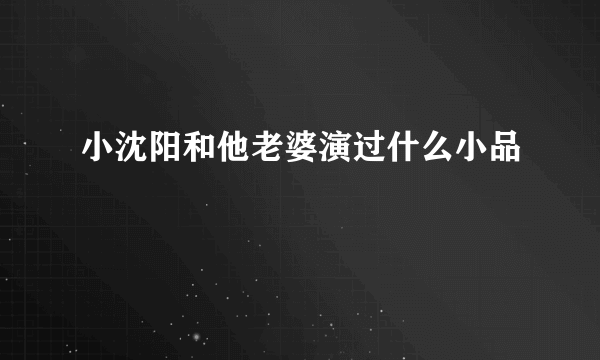 小沈阳和他老婆演过什么小品