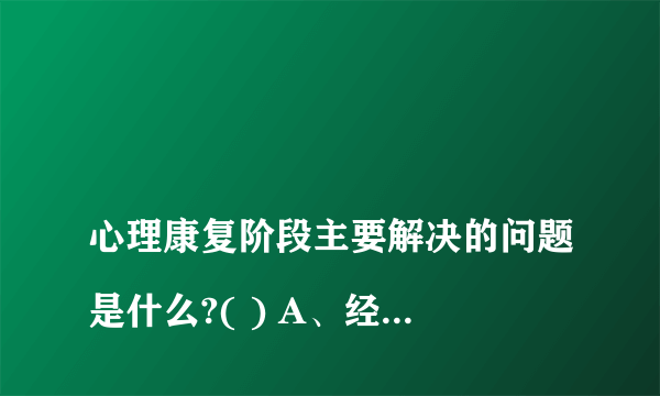 
心理康复阶段主要解决的问题是什么?( ) A、经济、家庭、就业、歧视问题 B、心

