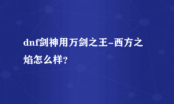 dnf剑神用万剑之王-西方之焰怎么样？