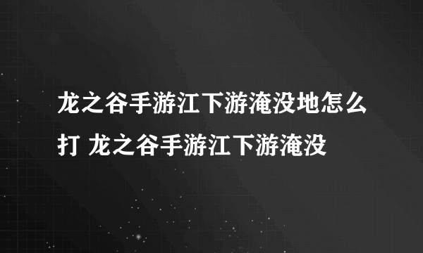 龙之谷手游江下游淹没地怎么打 龙之谷手游江下游淹没