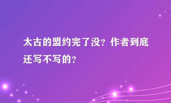 太古的盟约完了没？作者到底还写不写的？