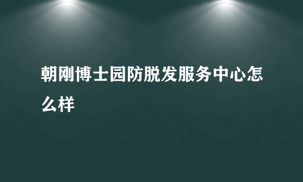 朝刚博士园防脱发服务中心怎么样