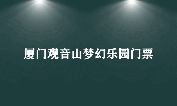 厦门观音山梦幻乐园门票